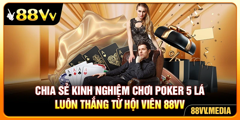 Chia sẻ kinh nghiệm chơi Poker 5 lá luôn thắng từ 88VV