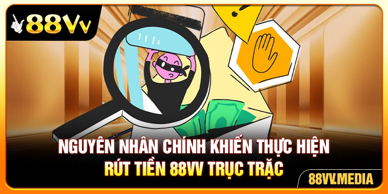 Nguyên nhân chính khiến thực hiện rút tiền 88VV trục trặc