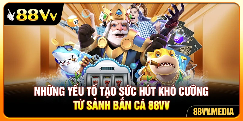 Những yếu tố tạo sức hút khó cưỡng từ sảnh bắn cá 88VV